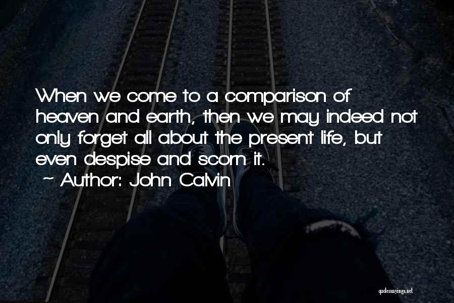 John Calvin Quotes: When We Come To A Comparison Of Heaven And Earth, Then We May Indeed Not Only Forget All About The