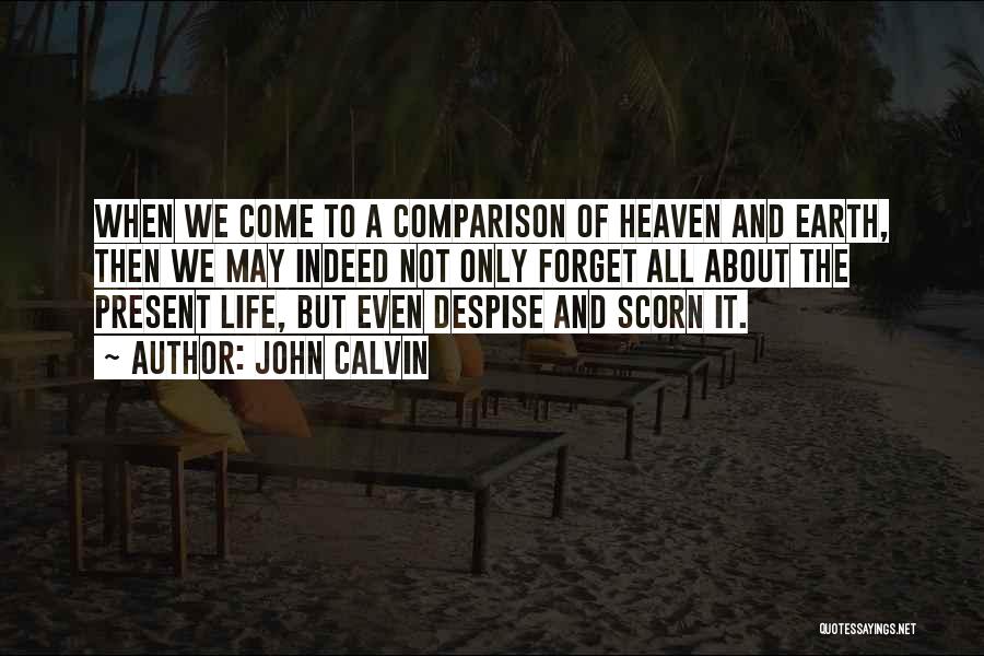 John Calvin Quotes: When We Come To A Comparison Of Heaven And Earth, Then We May Indeed Not Only Forget All About The