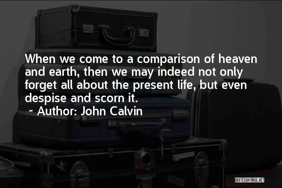 John Calvin Quotes: When We Come To A Comparison Of Heaven And Earth, Then We May Indeed Not Only Forget All About The
