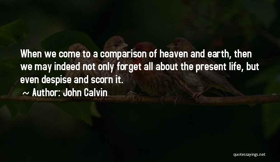 John Calvin Quotes: When We Come To A Comparison Of Heaven And Earth, Then We May Indeed Not Only Forget All About The