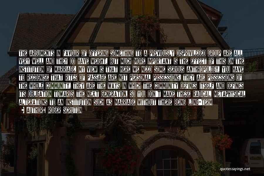 Roger Scruton Quotes: The Arguments In Favour Of Offering Something To A Previously Disprivileged Group Are All Very Well And They Do Have