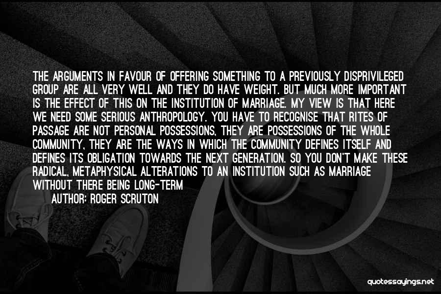 Roger Scruton Quotes: The Arguments In Favour Of Offering Something To A Previously Disprivileged Group Are All Very Well And They Do Have