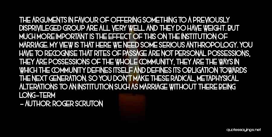 Roger Scruton Quotes: The Arguments In Favour Of Offering Something To A Previously Disprivileged Group Are All Very Well And They Do Have