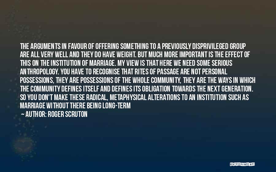 Roger Scruton Quotes: The Arguments In Favour Of Offering Something To A Previously Disprivileged Group Are All Very Well And They Do Have