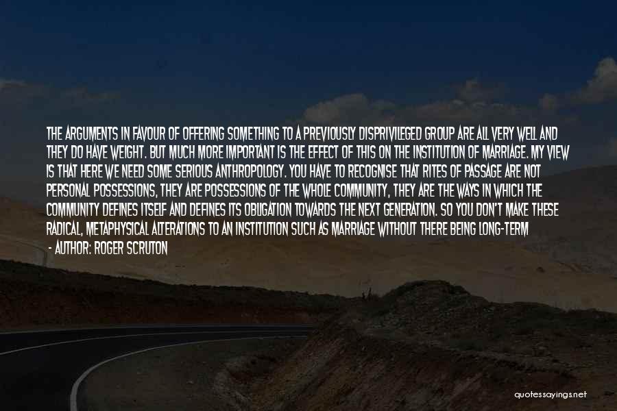 Roger Scruton Quotes: The Arguments In Favour Of Offering Something To A Previously Disprivileged Group Are All Very Well And They Do Have