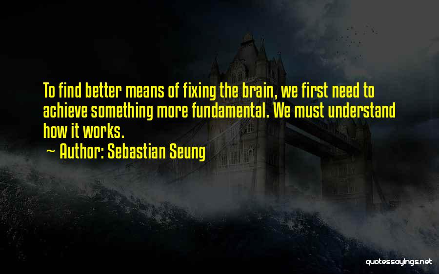 Sebastian Seung Quotes: To Find Better Means Of Fixing The Brain, We First Need To Achieve Something More Fundamental. We Must Understand How