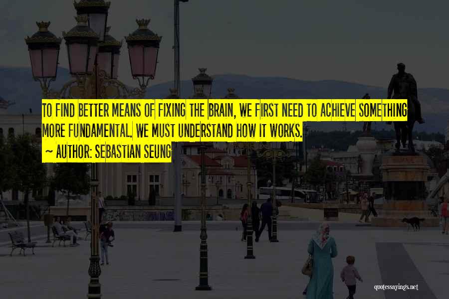 Sebastian Seung Quotes: To Find Better Means Of Fixing The Brain, We First Need To Achieve Something More Fundamental. We Must Understand How