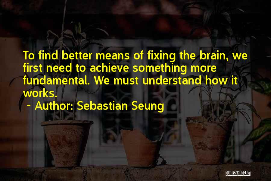 Sebastian Seung Quotes: To Find Better Means Of Fixing The Brain, We First Need To Achieve Something More Fundamental. We Must Understand How