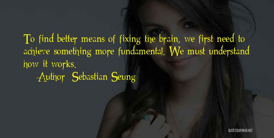 Sebastian Seung Quotes: To Find Better Means Of Fixing The Brain, We First Need To Achieve Something More Fundamental. We Must Understand How
