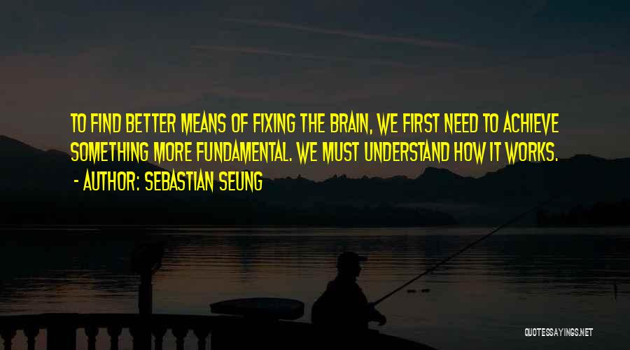 Sebastian Seung Quotes: To Find Better Means Of Fixing The Brain, We First Need To Achieve Something More Fundamental. We Must Understand How
