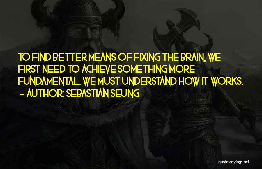 Sebastian Seung Quotes: To Find Better Means Of Fixing The Brain, We First Need To Achieve Something More Fundamental. We Must Understand How