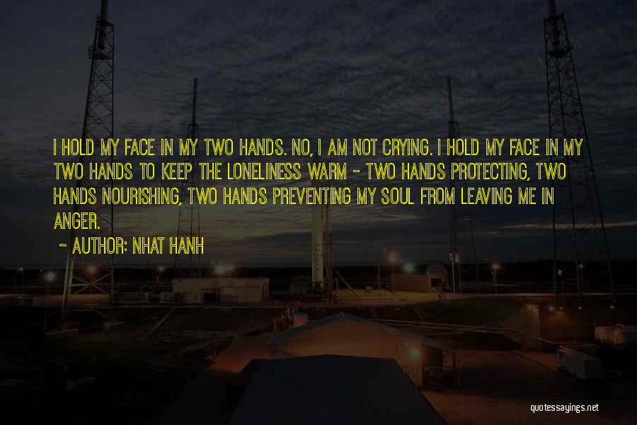 Nhat Hanh Quotes: I Hold My Face In My Two Hands. No, I Am Not Crying. I Hold My Face In My Two