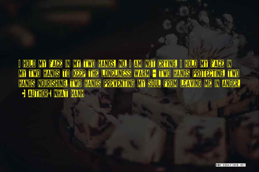 Nhat Hanh Quotes: I Hold My Face In My Two Hands. No, I Am Not Crying. I Hold My Face In My Two