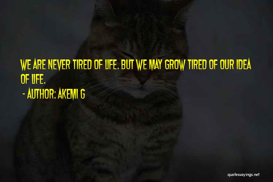 Akemi G Quotes: We Are Never Tired Of Life. But We May Grow Tired Of Our Idea Of Life.