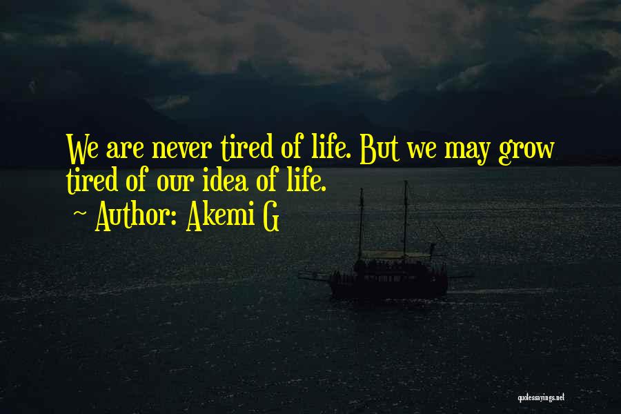 Akemi G Quotes: We Are Never Tired Of Life. But We May Grow Tired Of Our Idea Of Life.