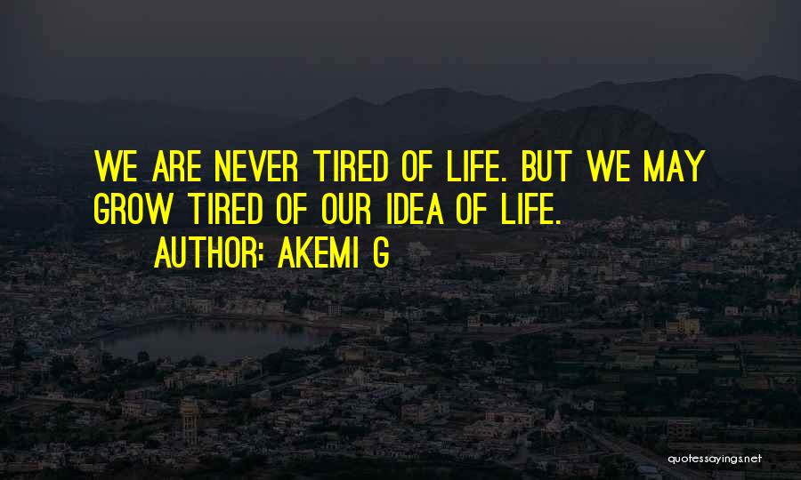 Akemi G Quotes: We Are Never Tired Of Life. But We May Grow Tired Of Our Idea Of Life.