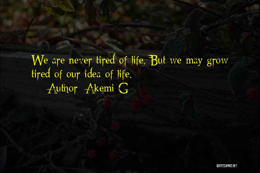Akemi G Quotes: We Are Never Tired Of Life. But We May Grow Tired Of Our Idea Of Life.