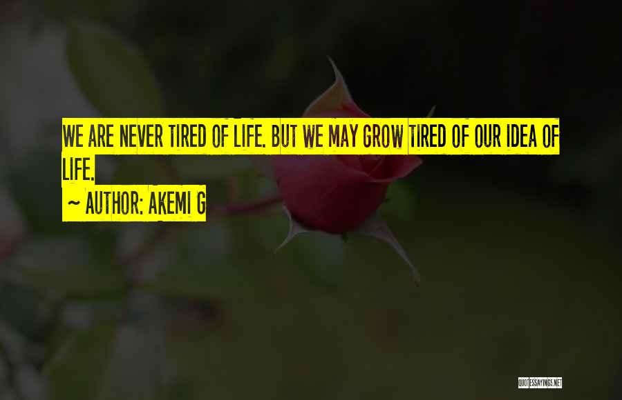 Akemi G Quotes: We Are Never Tired Of Life. But We May Grow Tired Of Our Idea Of Life.