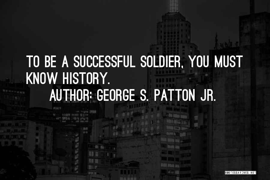 George S. Patton Jr. Quotes: To Be A Successful Soldier, You Must Know History.