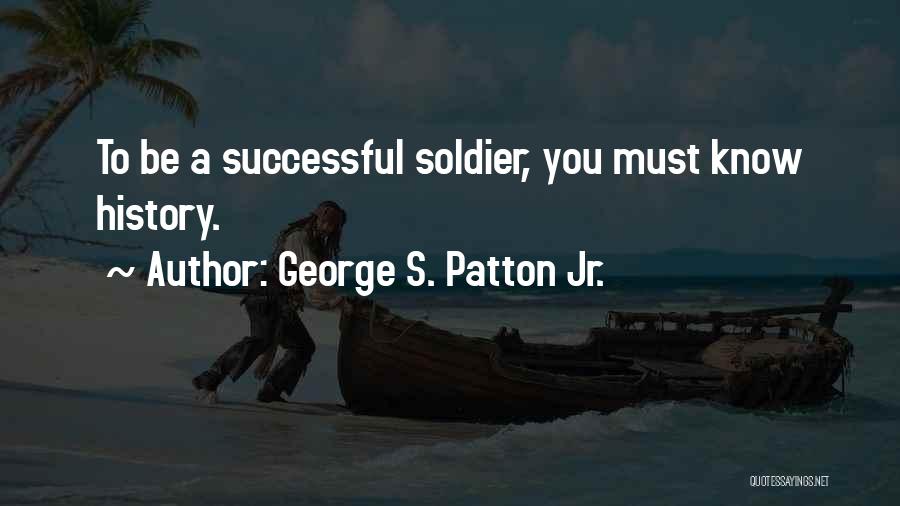 George S. Patton Jr. Quotes: To Be A Successful Soldier, You Must Know History.