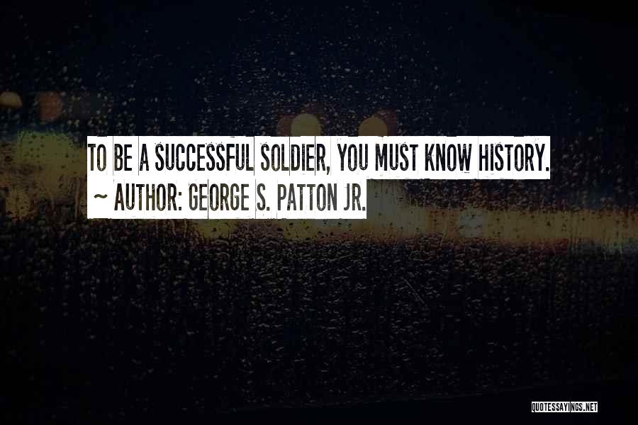 George S. Patton Jr. Quotes: To Be A Successful Soldier, You Must Know History.