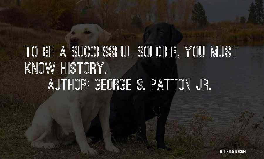 George S. Patton Jr. Quotes: To Be A Successful Soldier, You Must Know History.