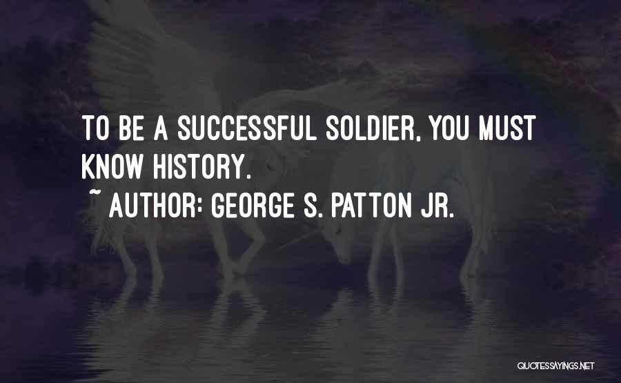 George S. Patton Jr. Quotes: To Be A Successful Soldier, You Must Know History.
