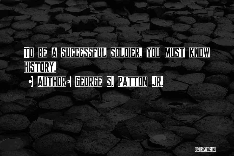 George S. Patton Jr. Quotes: To Be A Successful Soldier, You Must Know History.