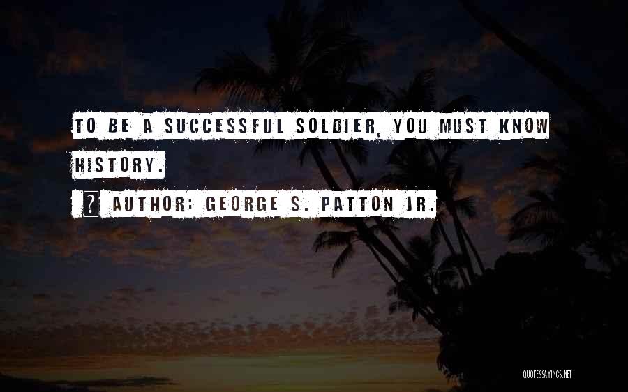 George S. Patton Jr. Quotes: To Be A Successful Soldier, You Must Know History.