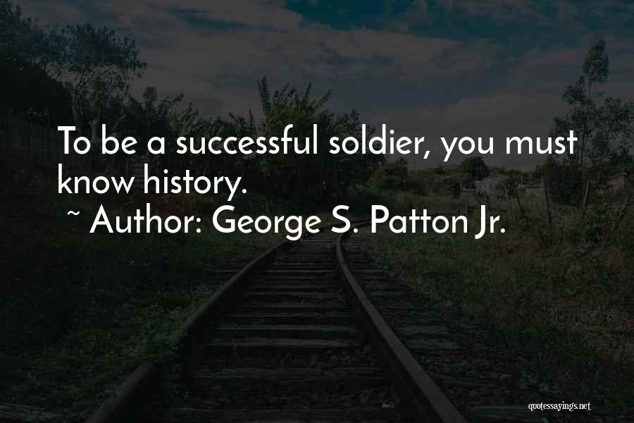 George S. Patton Jr. Quotes: To Be A Successful Soldier, You Must Know History.