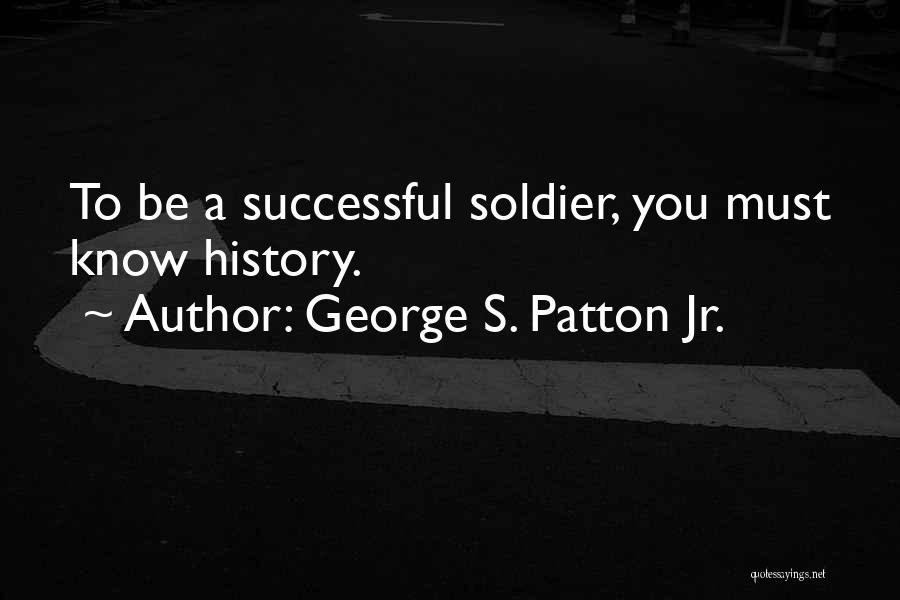 George S. Patton Jr. Quotes: To Be A Successful Soldier, You Must Know History.