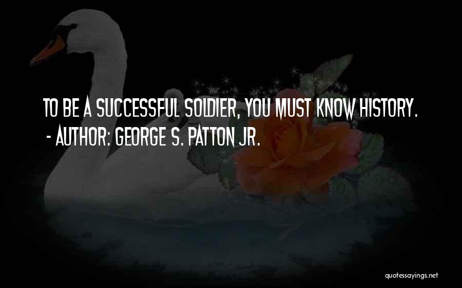 George S. Patton Jr. Quotes: To Be A Successful Soldier, You Must Know History.