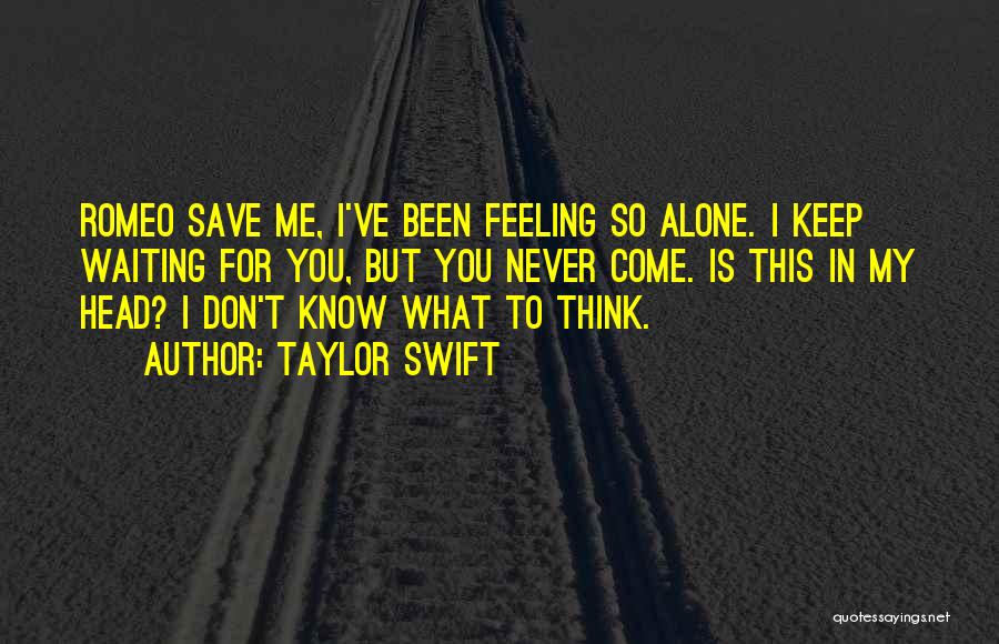 Taylor Swift Quotes: Romeo Save Me, I've Been Feeling So Alone. I Keep Waiting For You, But You Never Come. Is This In