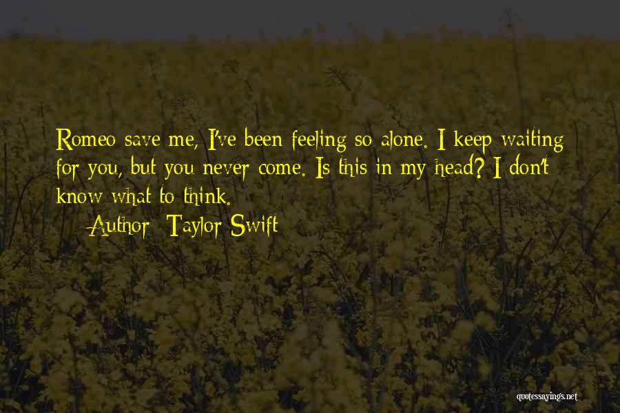 Taylor Swift Quotes: Romeo Save Me, I've Been Feeling So Alone. I Keep Waiting For You, But You Never Come. Is This In