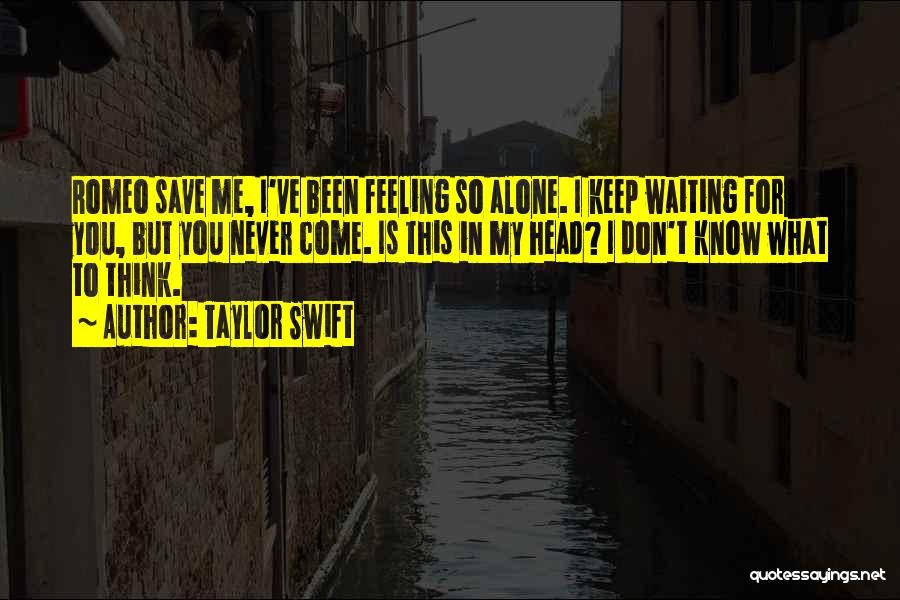 Taylor Swift Quotes: Romeo Save Me, I've Been Feeling So Alone. I Keep Waiting For You, But You Never Come. Is This In
