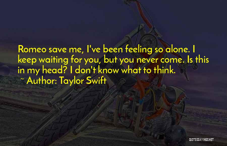 Taylor Swift Quotes: Romeo Save Me, I've Been Feeling So Alone. I Keep Waiting For You, But You Never Come. Is This In