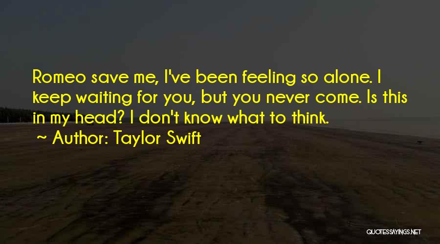 Taylor Swift Quotes: Romeo Save Me, I've Been Feeling So Alone. I Keep Waiting For You, But You Never Come. Is This In