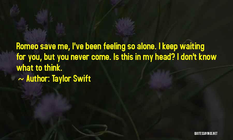 Taylor Swift Quotes: Romeo Save Me, I've Been Feeling So Alone. I Keep Waiting For You, But You Never Come. Is This In