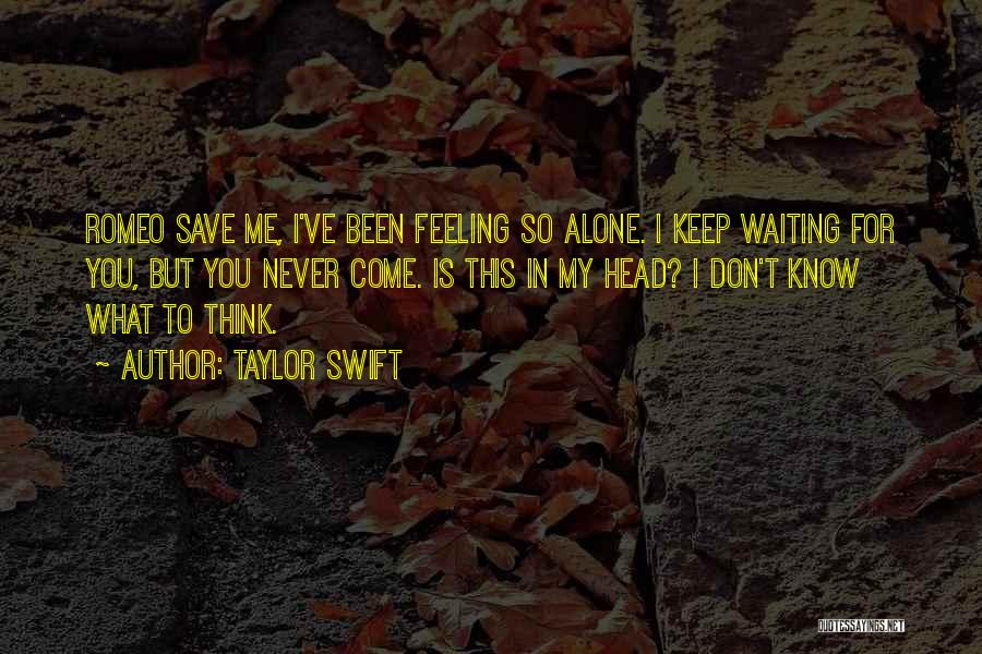 Taylor Swift Quotes: Romeo Save Me, I've Been Feeling So Alone. I Keep Waiting For You, But You Never Come. Is This In