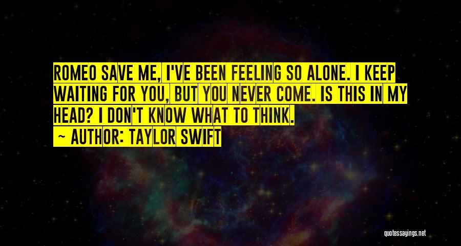 Taylor Swift Quotes: Romeo Save Me, I've Been Feeling So Alone. I Keep Waiting For You, But You Never Come. Is This In