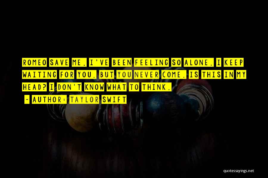 Taylor Swift Quotes: Romeo Save Me, I've Been Feeling So Alone. I Keep Waiting For You, But You Never Come. Is This In