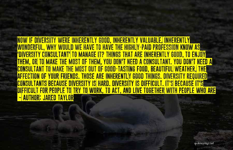 Jared Taylor Quotes: Now If Diversity Were Inherently Good, Inherently Valuable, Inherently Wonderful, Why Would We Have To Have The Highly-paid Profession Know