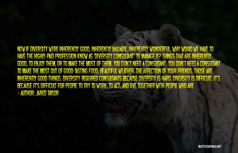 Jared Taylor Quotes: Now If Diversity Were Inherently Good, Inherently Valuable, Inherently Wonderful, Why Would We Have To Have The Highly-paid Profession Know