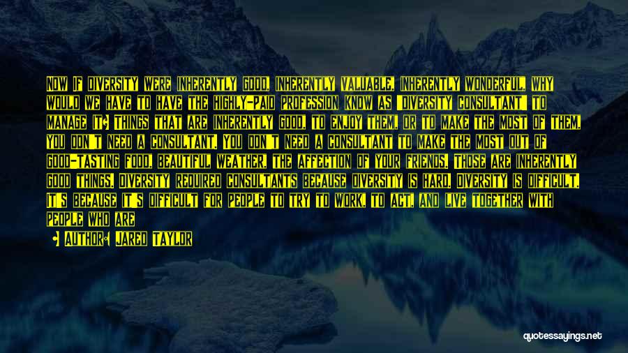 Jared Taylor Quotes: Now If Diversity Were Inherently Good, Inherently Valuable, Inherently Wonderful, Why Would We Have To Have The Highly-paid Profession Know