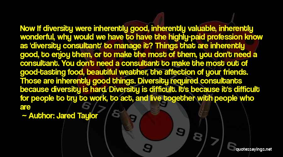 Jared Taylor Quotes: Now If Diversity Were Inherently Good, Inherently Valuable, Inherently Wonderful, Why Would We Have To Have The Highly-paid Profession Know