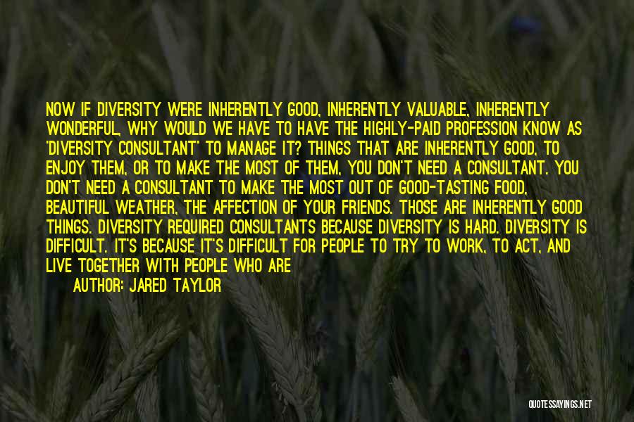 Jared Taylor Quotes: Now If Diversity Were Inherently Good, Inherently Valuable, Inherently Wonderful, Why Would We Have To Have The Highly-paid Profession Know