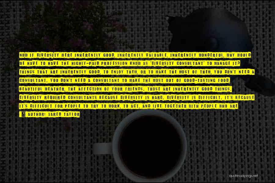 Jared Taylor Quotes: Now If Diversity Were Inherently Good, Inherently Valuable, Inherently Wonderful, Why Would We Have To Have The Highly-paid Profession Know