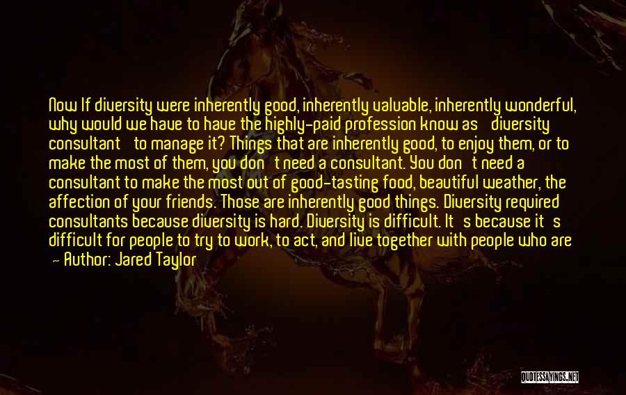 Jared Taylor Quotes: Now If Diversity Were Inherently Good, Inherently Valuable, Inherently Wonderful, Why Would We Have To Have The Highly-paid Profession Know