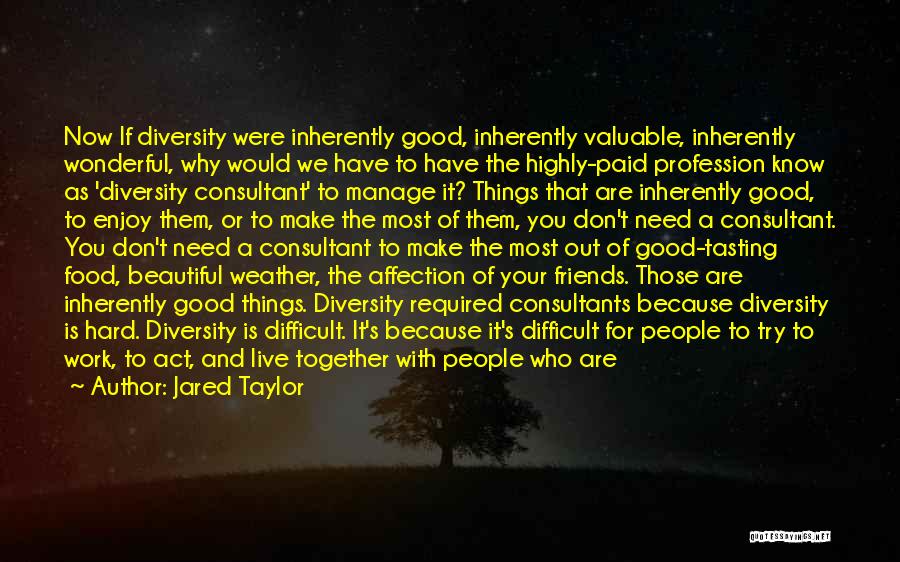 Jared Taylor Quotes: Now If Diversity Were Inherently Good, Inherently Valuable, Inherently Wonderful, Why Would We Have To Have The Highly-paid Profession Know