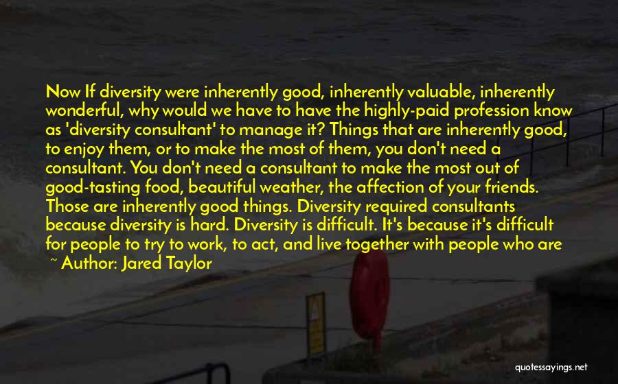 Jared Taylor Quotes: Now If Diversity Were Inherently Good, Inherently Valuable, Inherently Wonderful, Why Would We Have To Have The Highly-paid Profession Know